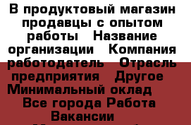 В продуктовый магазин продавцы с опытом работы › Название организации ­ Компания-работодатель › Отрасль предприятия ­ Другое › Минимальный оклад ­ 1 - Все города Работа » Вакансии   . Московская обл.,Долгопрудный г.